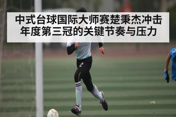 中式台球国际大师赛楚秉杰冲击年度第三冠的关键节奏与压力 | kaiyun